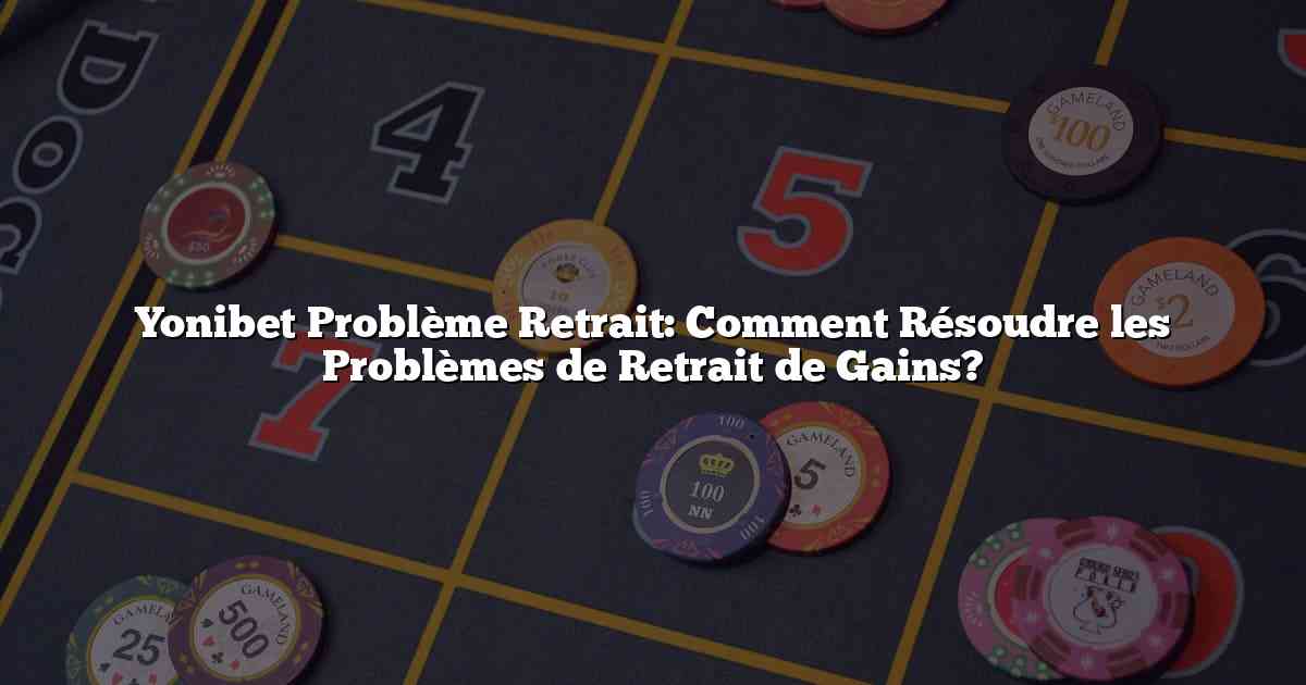 Yonibet Problème Retrait: Comment Résoudre les Problèmes de Retrait de Gains?